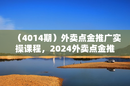 （4014期）外卖点金推广实操课程，2024外卖点金推广全流程