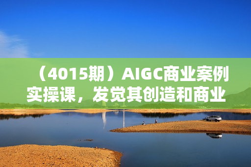 （4015期）AIGC商业案例实操课，发觉其创造和商业的无限可能，Ai技术在行业应用新的商机