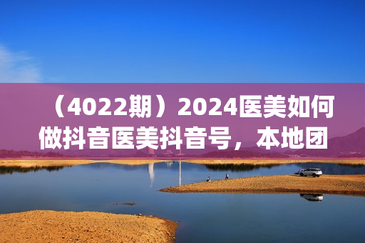 （4022期）2024医美如何做抖音医美抖音号，本地团购、短视频直播双ip爆品引流，实操落地课