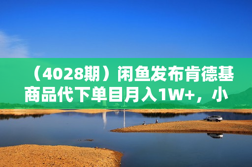 （4028期）闲鱼发布肯德基商品代下单目月入1W+，小白店铺当天出单