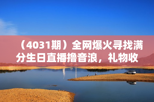 （4031期）全网爆火寻找满分生日直播撸音浪，礼物收到手软，单日收益1000+【揭秘】