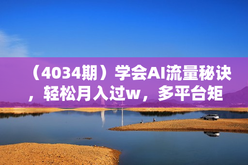 （4034期）学会AI流量秘诀，轻松月入过w，多平台矩阵操作，原创内容，一步到位【揭秘】