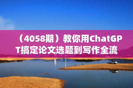 （4058期）教你用ChatGPT搞定论文选题到写作全流程(7节视频课)