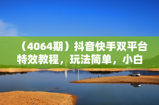 （4064期）抖音快手双平台特效教程，玩法简单，小白完整攻略，轻松100+到手【揭秘】