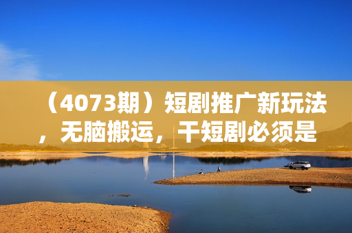 （4073期）短剧推广新玩法，无脑搬运，干短剧必须是搬运【揭秘】