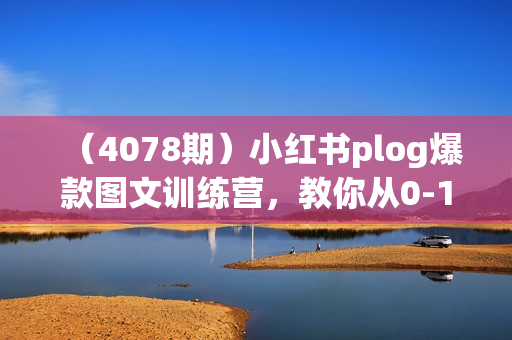 （4078期）小红书plog爆款图文训练营，教你从0-1做小红书