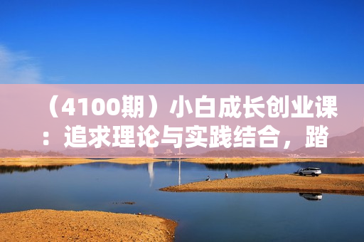 （4100期）小白成长创业课：追求理论与实践结合，踏实落地，有尊严的持续赚钱-42节