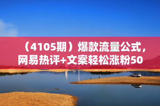 （4105期）爆款流量公式，网易热评+文案轻松涨粉50w+【揭秘】