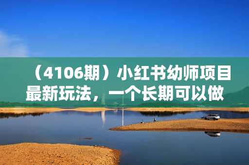 （4106期）小红书幼师项目最新玩法，一个长期可以做的项目，小白稳定每天两三张