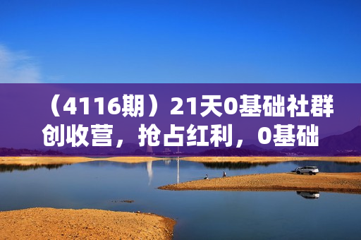 （4116期）21天0基础社群创收营，抢占红利，0基础解锁第二职业
