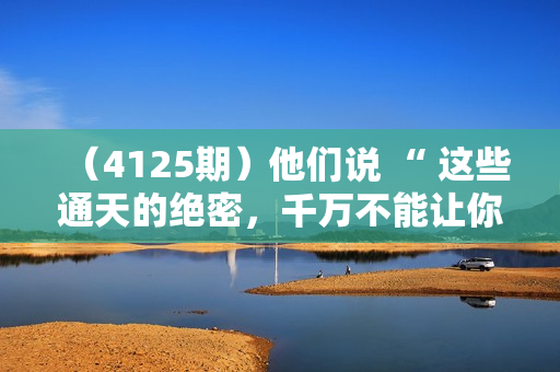 （4125期）他们说 “ 这些通天的绝密，千万不能让你掌握! ”【付费文章】