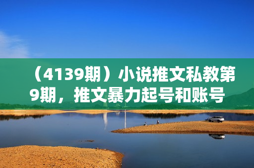 （4139期）小说推文私教第9期，推文暴力起号和账号运营