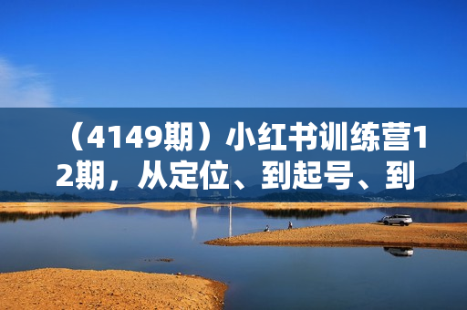 （4149期）小红书训练营12期，从定位、到起号、到变现全路径，带你快速打通爆款任督二脉