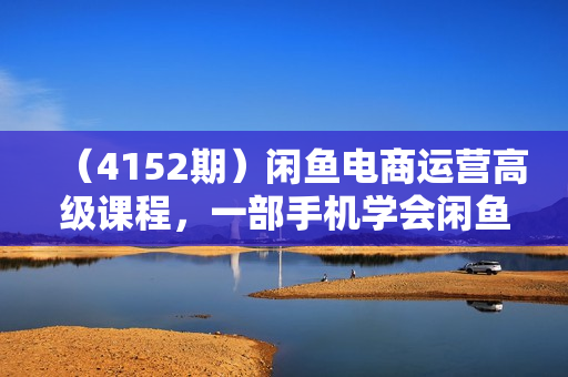 （4152期）闲鱼电商运营高级课程，一部手机学会闲鱼开店赚钱