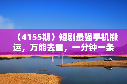 （4155期）短剧最强手机搬运，万能去重，一分钟一条