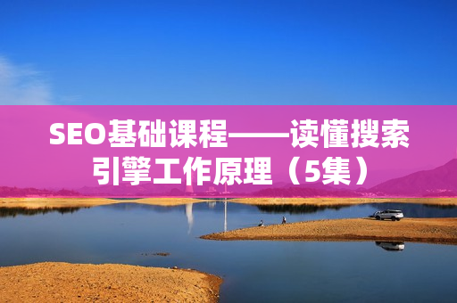 SEO基础课程——读懂搜索引擎工作原理（5集）