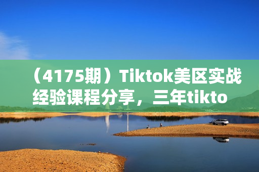 （4175期）Tiktok美区实战经验课程分享，三年tiktok实战经营，从0到1包你学会