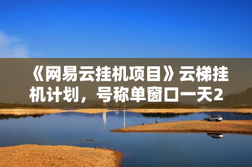 《网易云挂机项目》云梯挂机计划，号称单窗口一天20+