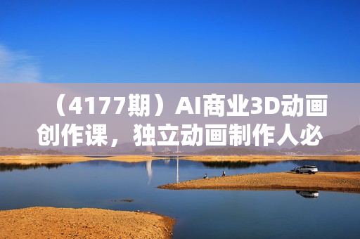 （4177期）AI商业3D动画创作课，独立动画制作人必修课