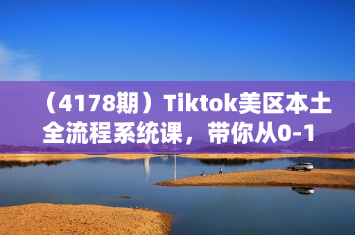 （4178期）Tiktok美区本土全流程系统课，带你从0-1跑通全流程