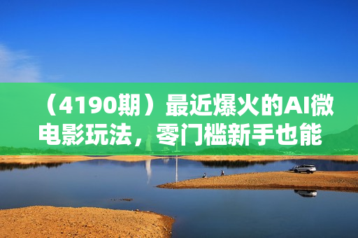 （4190期）最近爆火的AI微电影玩法，零门槛新手也能制作原创作品，多种变现方式【视频+工具】