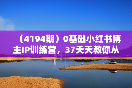 （4194期）0基础小红书博主IP训练营，37天天教你从小白到KOL
