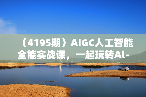（4195期）AIGC人工智能全能实战课，一起玩转Al-GPT-Stable Diffusion