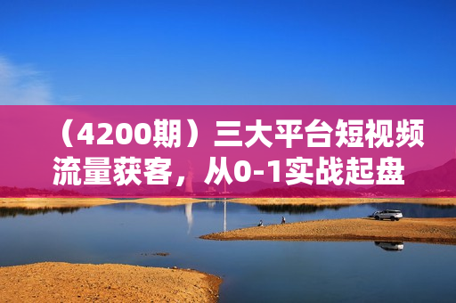 （4200期）三大平台短视频流量获客，从0-1实战起盘做号+流量创收