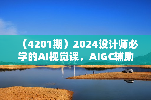 （4201期）2024设计师必学的AI视觉课，AIGC辅助设计实操教学