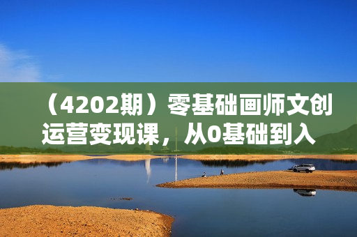 （4202期）零基础画师文创运营变现课，从0基础到入门一步步提升