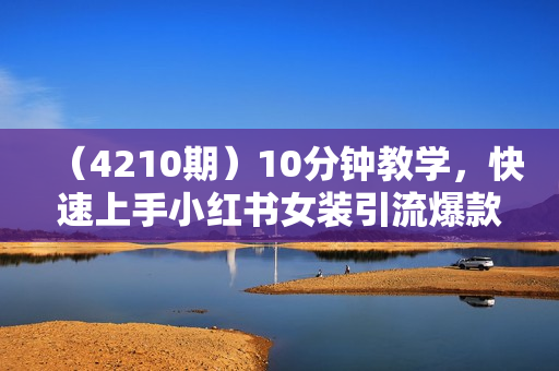 （4210期）10分钟教学，快速上手小红书女装引流爆款策略，解锁互联网新技能【揭秘】