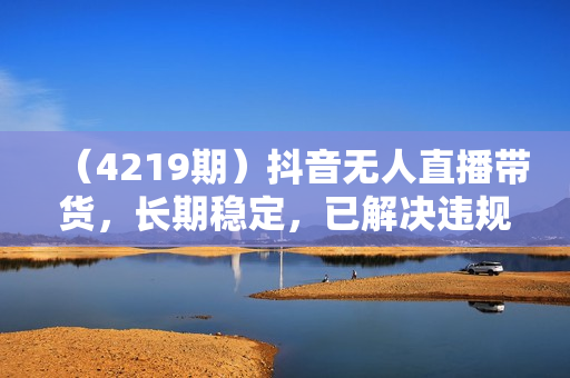 （4219期）抖音无人直播带货，长期稳定，已解决违规和封号问题，开播24小时必出单【揭秘】