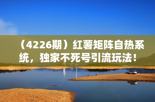 （4226期）红薯矩阵自热系统，独家不死号引流玩法！矩阵操作日引流500+