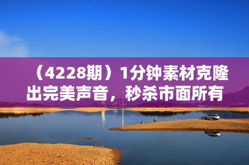 （4228期）1分钟素材克隆出完美声音，秒杀市面所有配音软件，完全免费，实操干货+变现教程【揭秘】