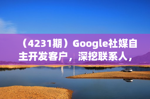 （4231期）Google社媒自主开发客户，深挖联系人，优质客户开发