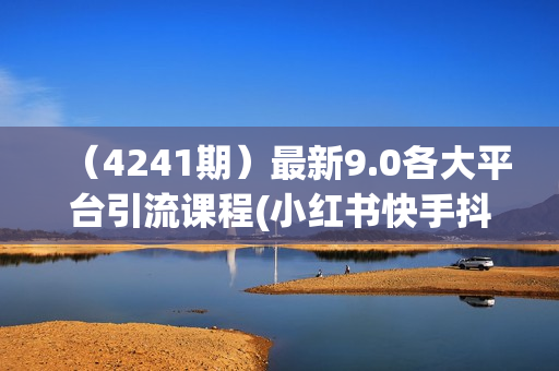 （4241期）最新9.0各大平台引流课程(小红书快手抖音闲鱼头条b站)