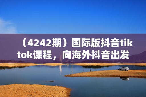 （4242期）国际版抖音tiktok课程，向海外抖音出发