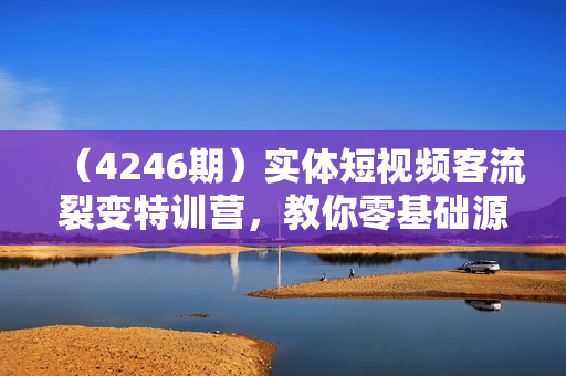 （4246期）实体短视频客流裂变特训营，教你零基础源源不断获取客流到店