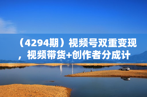 （4294期）视频号双重变现，视频带货+创作者分成计划 , 单日收益1000+，操作简单，矩阵收益