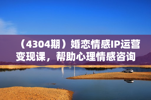 （4304期）婚恋情感IP运营变现课，帮助心理情感咨询师快速起号变现，人人都可以是IP
