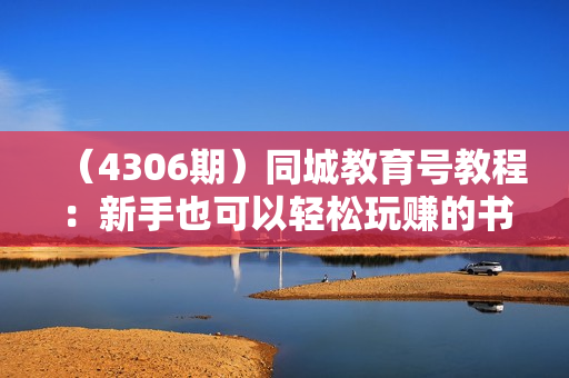 （4306期）同城教育号教程：新手也可以轻松玩赚的书单项目 文字+导图+实操