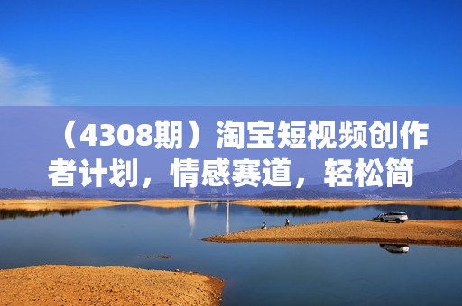 （4308期）淘宝短视频创作者计划，情感赛道，轻松简单获取收益，手把手教学