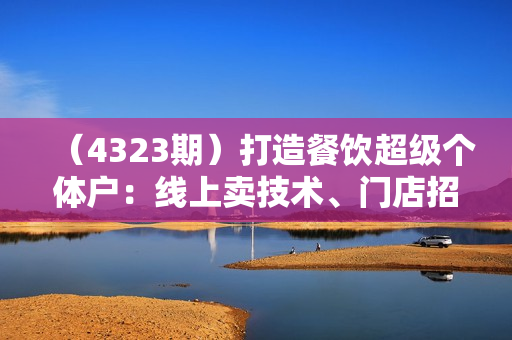 （4323期）打造餐饮超级个体户：线上卖技术、门店招学员、选品技巧、选址方法、门店运营管理等