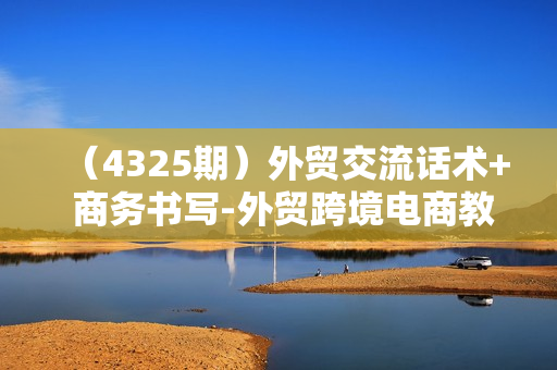 （4325期）外贸交流话术+ 商务书写-外贸跨境电商教程