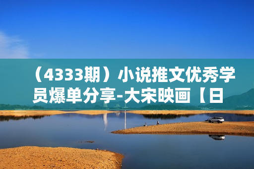 （4333期）小说推文优秀学员爆单分享-大宋映画【日入过W的秘诀】