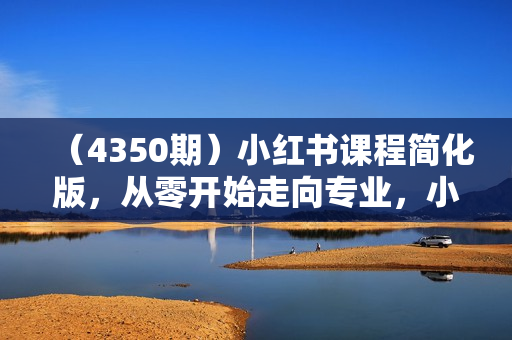 （4350期）小红书课程简化版，从零开始走向专业，小红书主理人培养计划