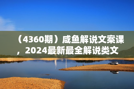（4360期）咸鱼解说文案课，2024最新最全解说类文案课