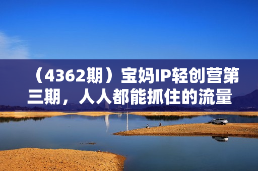 （4362期）宝妈IP轻创营第三期，人人都能抓住的流量风口