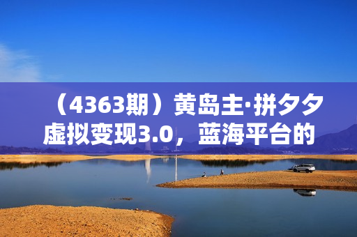 （4363期）黄岛主·拼夕夕虚拟变现3.0，蓝海平台的虚拟项目，单天50-500+纯利润