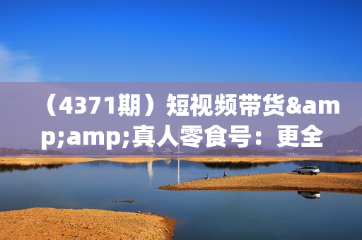 （4371期）短视频带货&amp;真人零食号：更全面的零食带货教程：21节 实操+运营